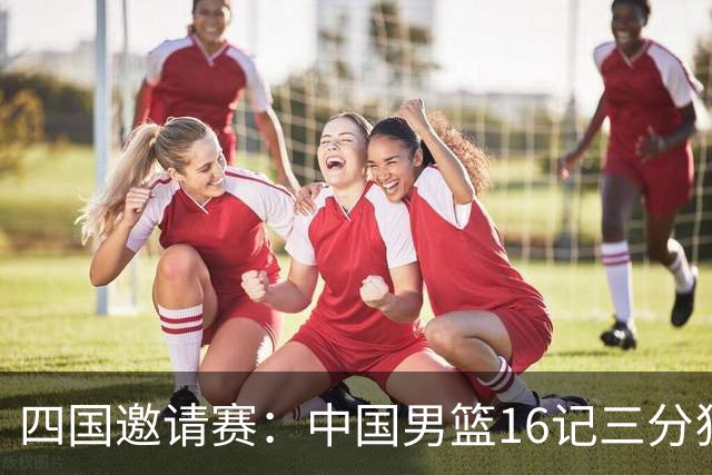 四国邀请赛：中国男篮16记三分狂胜喀麦隆 六人上双廖三宁18+5+4