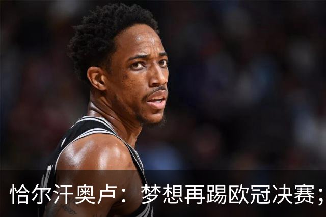 恰尔汗奥卢：梦想再踢欧冠决赛；换发型是因为做了植发
