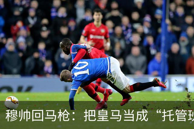 穆帅回马枪：把皇马当成“托管班”来管？