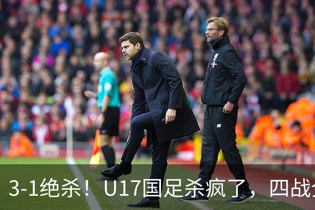 3-1绝杀！U17国足杀疯了，四战全胜进决赛，门将2扑点，跟阿森纳争冠