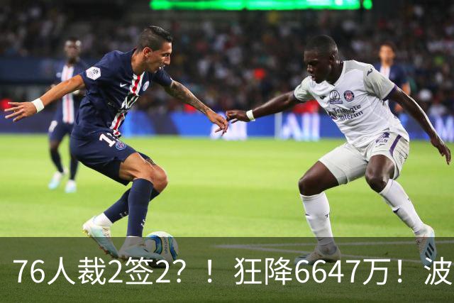 76人裁2签2？！狂降6647万！波普格林底薪投奔詹姆斯？